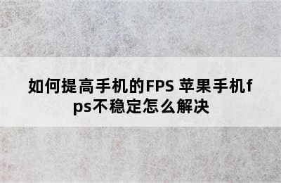 如何提高手机的FPS 苹果手机fps不稳定怎么解决